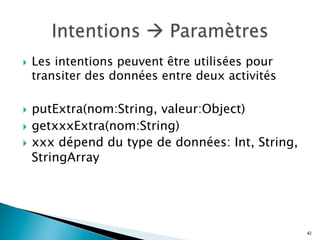 }  Les intentions peuvent être utilisées pour
transiter des données entre deux activités
}  putExtra(nom:String, valeur:Object)
}  getxxxExtra(nom:String)
}  xxx dépend du type de données: Int, String,
StringArray
42
 
