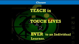 TEACH is
TOUCH LIVES
EVER to an Individual
Learner.
Closure
 