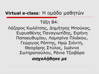 Virtual e-class: Η ομάδα μαθητών

               Τάξη Β4:
 Λάζαρος Κωλέτσης, Δημήτρης Μπούκας,
    Ευρυσθένης Παναγιωτίδης, Ειρήνη
    Παπαευθυμίου, Λαμπρίνα Πλιάκου,
      Γεώργιος Ράπτης, Ηρώ Σιόντη,
        Θεοχάρης Στύλος, Ιωάννα
      Σωτηροπούλου, Ράνια Τζιοβάρα
           ασχολήθηκε με
 