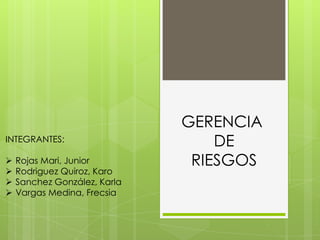 GERENCIA
DE
RIESGOS
INTEGRANTES:
 Rojas Mari, Junior
 Rodriguez Quiroz, Karo
 Sanchez González, Karla
 Vargas Medina, Frecsia
 