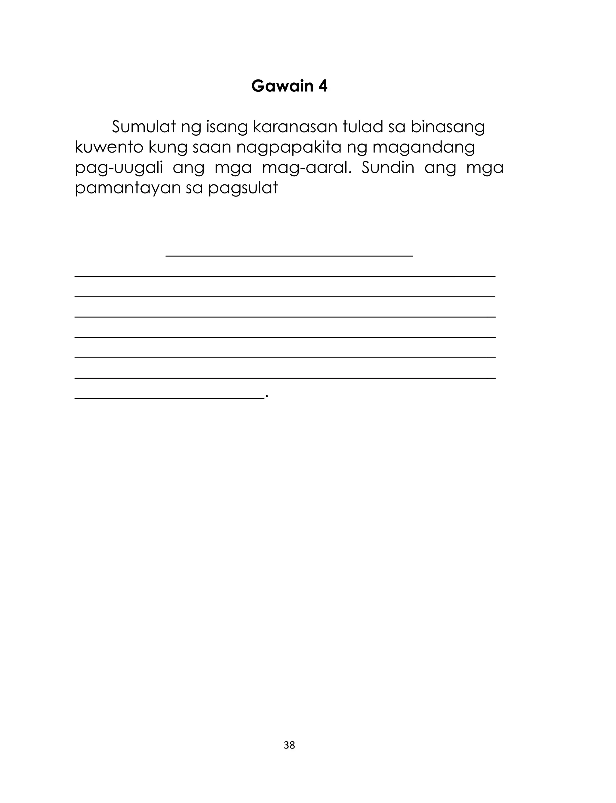 Gawain 4
Sumulat ng isang karanasan tulad sa binasang
kuwento kung saan nagpapakita ng magandang
pag-uugali ang mga mag-aaral. Sundin ang mga
pamantayan sa pagsulat
______________________________
___________________________________________________
___________________________________________________
___________________________________________________
___________________________________________________
___________________________________________________
___________________________________________________
_______________________.

38

 