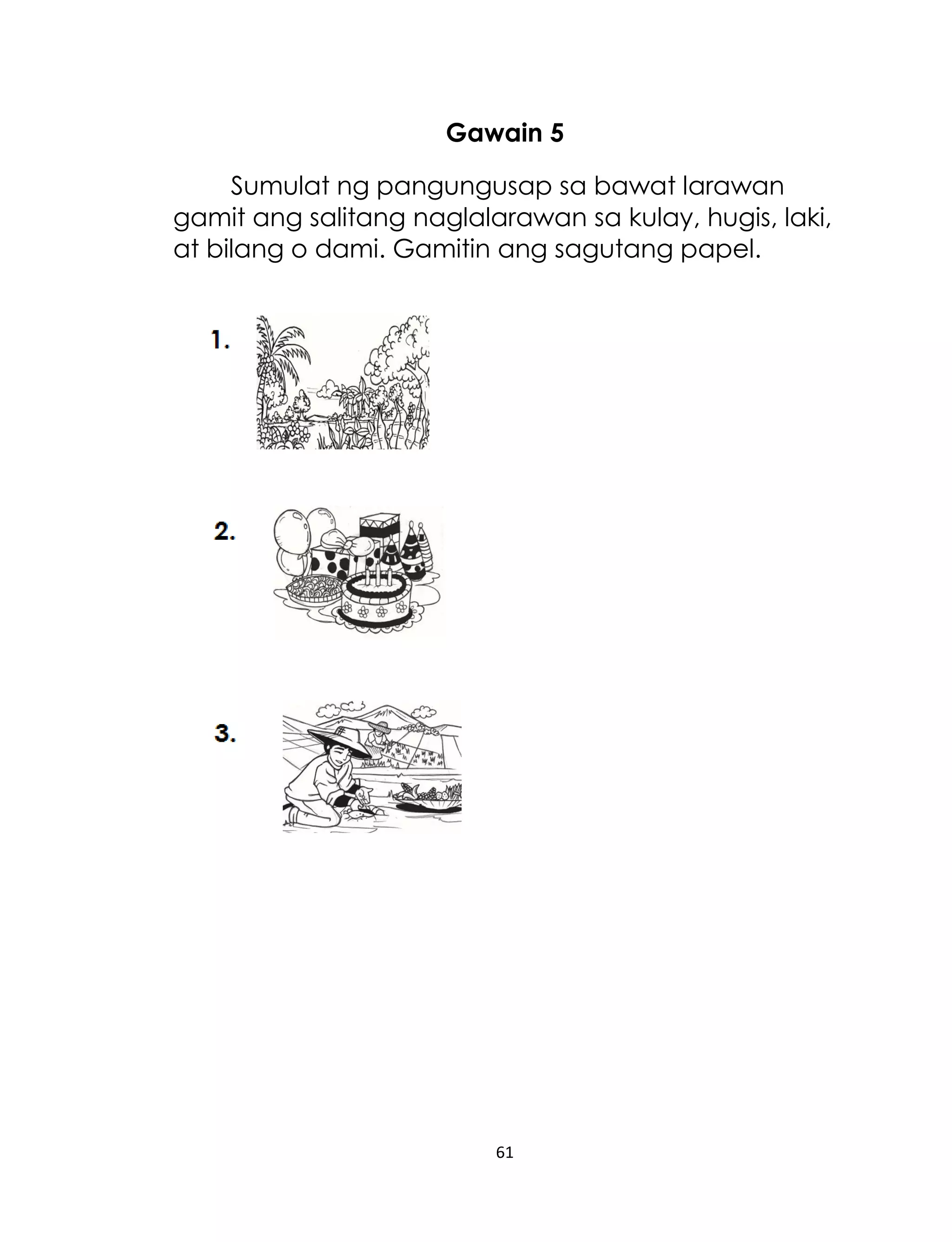 Gawain 5
Sumulat ng pangungusap sa bawat larawan
gamit ang salitang naglalarawan sa kulay, hugis, laki,
at bilang o dami. Gamitin ang sagutang papel.

61

 