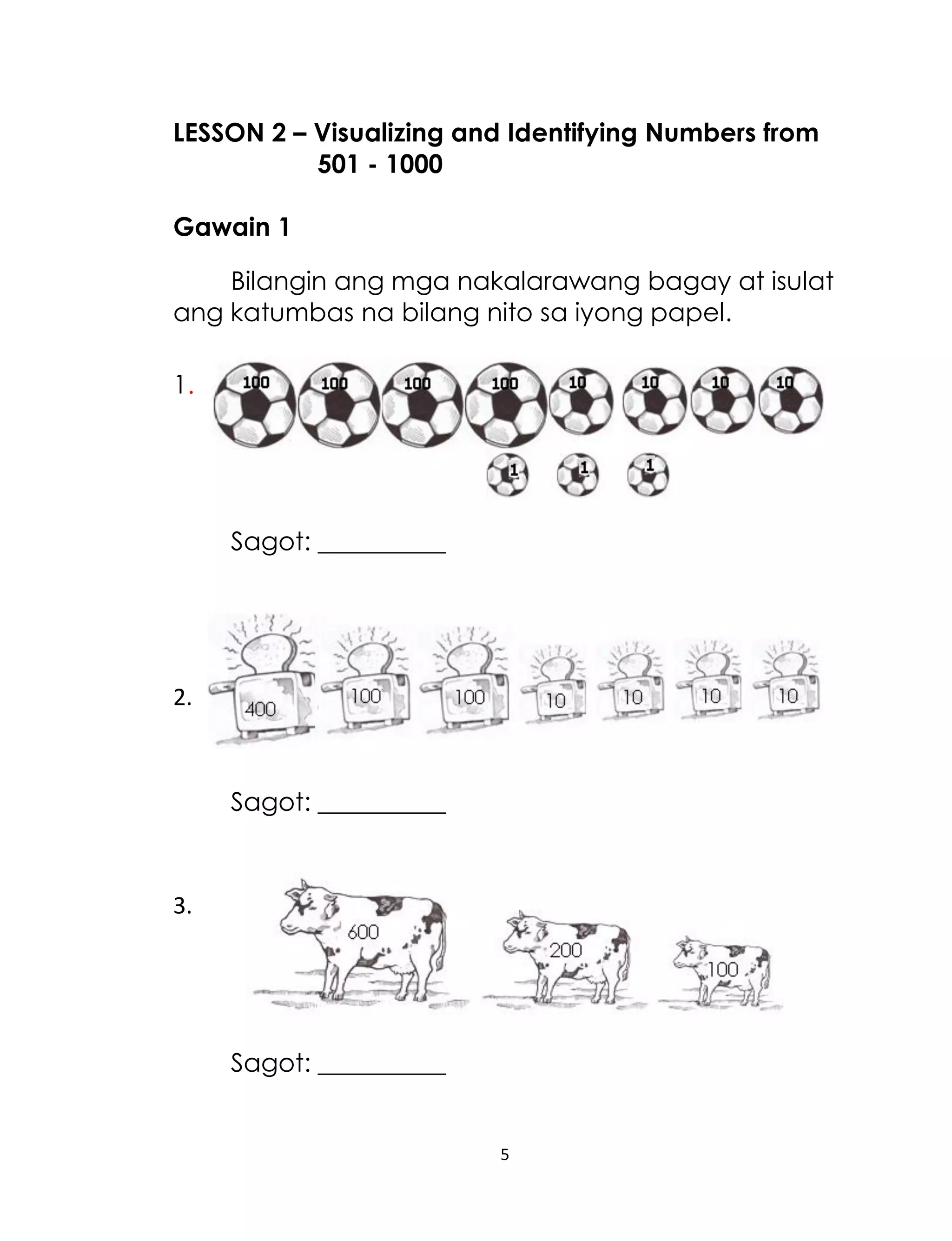 LESSON 2 – Visualizing and Identifying Numbers from
501 - 1000
Gawain 1
Bilangin ang mga nakalarawang bagay at isulat
ang katumbas na bilang nito sa iyong papel.
1.

Sagot: __________

2.

Sagot: __________

3.

Sagot: __________

5

 