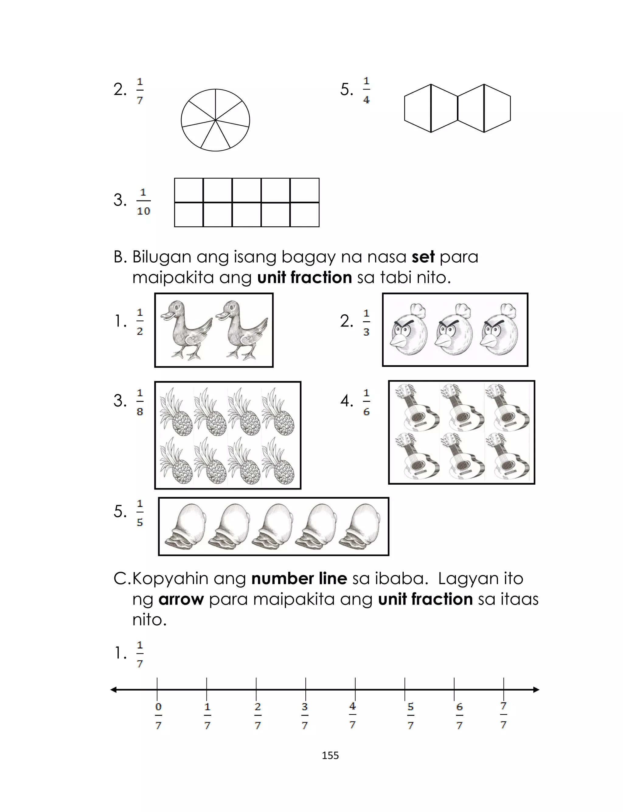 2.

5.

3.
B. Bilugan ang isang bagay na nasa set para
maipakita ang unit fraction sa tabi nito.
1.

2.

3.

4.

5.

C. Kopyahin ang number line sa ibaba. Lagyan ito
ng arrow para maipakita ang unit fraction sa itaas
nito.
1.

155

 