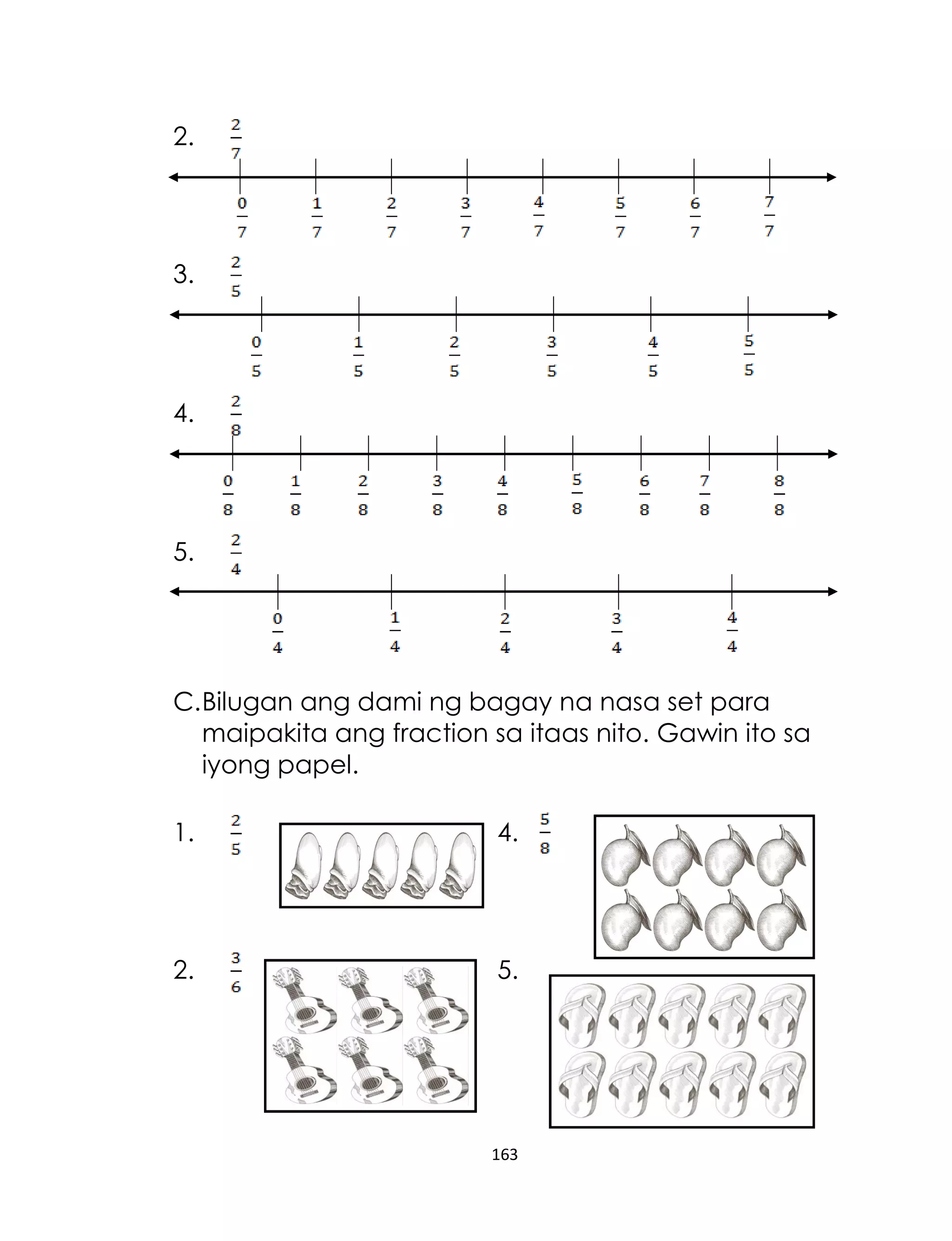 2.

3.

4.

5.

C. Bilugan ang dami ng bagay na nasa set para
maipakita ang fraction sa itaas nito. Gawin ito sa
iyong papel.
1.

4.

2.

5.

163

 