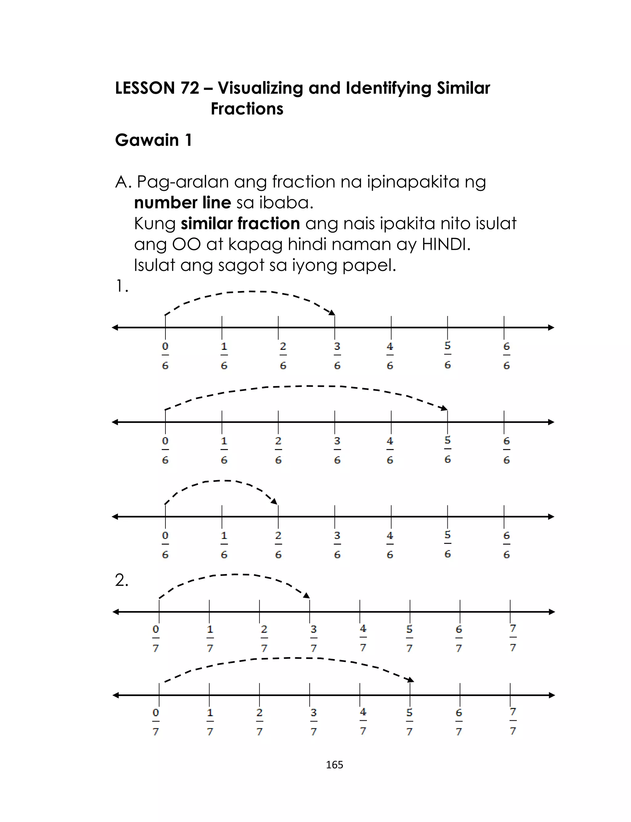LESSON 72 – Visualizing and Identifying Similar
Fractions
Gawain 1
A. Pag-aralan ang fraction na ipinapakita ng
number line sa ibaba.
Kung similar fraction ang nais ipakita nito isulat
ang OO at kapag hindi naman ay HINDI.
Isulat ang sagot sa iyong papel.
1.

2.

165

 