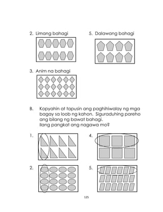 2. Limang bahagi

5. Dalawang bahagi

3. Anim na bahagi

B.

Kopyahin at tapusin ang paghihiwalay ng mga
bagay sa loob ng kahon. Siguraduhing pareho
ang bilang ng bawat bahagi.
Ilang pangkat ang nagawa mo?

1.

4.

2.

5.

125

 