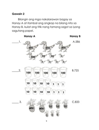 Gawain 2
Bilangin ang mga nakalarawan bagay sa
Hanay A at itambal ang angkop na bilang nito sa
Hanay B. Isulat ang titik nang tamang sagot sa iyong
sagutang papel.
Hanay A

Hanay B

_____1.

A.586

_____2.

B.725

_____ 3.

C.833

6

 