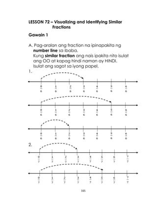 LESSON 72 – Visualizing and Identifying Similar
Fractions
Gawain 1
A. Pag-aralan ang fraction na ipinapakita ng
number line sa ibaba.
Kung similar fraction ang nais ipakita nito isulat
ang OO at kapag hindi naman ay HINDI.
Isulat ang sagot sa iyong papel.
1.

2.

165

 