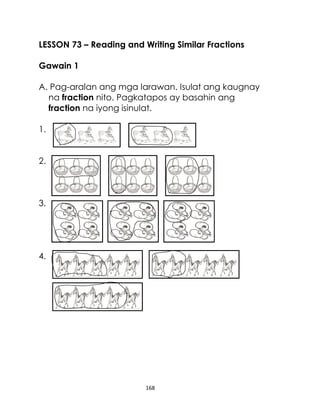 LESSON 73 – Reading and Writing Similar Fractions
Gawain 1
A. Pag-aralan ang mga larawan. Isulat ang kaugnay
na fraction nito. Pagkatapos ay basahin ang
fraction na iyong isinulat.
1.
2.

3.

4.

168

 