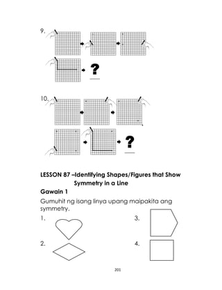 9.

10.

LESSON 87 –Identifying Shapes/Figures that Show
Symmetry in a Line
Gawain 1
Gumuhit ng isang linya upang maipakita ang
symmetry.
1.

3.

2.

4.

201

 