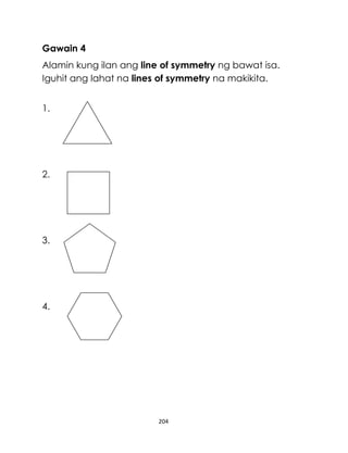 Gawain 4
Alamin kung ilan ang line of symmetry ng bawat isa.
Iguhit ang lahat na lines of symmetry na makikita.
1.

2.

3.

4.

204

 