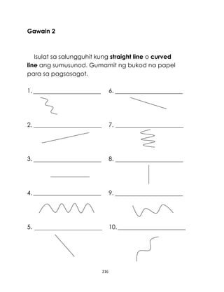 Gawain 2

Isulat sa salungguhit kung straight line o curved
line ang sumusunod. Gumamit ng bukod na papel
para sa pagsasagot.
1.

6.

2.

7.

3.

8.

4.

9.

5.

10.

216

 