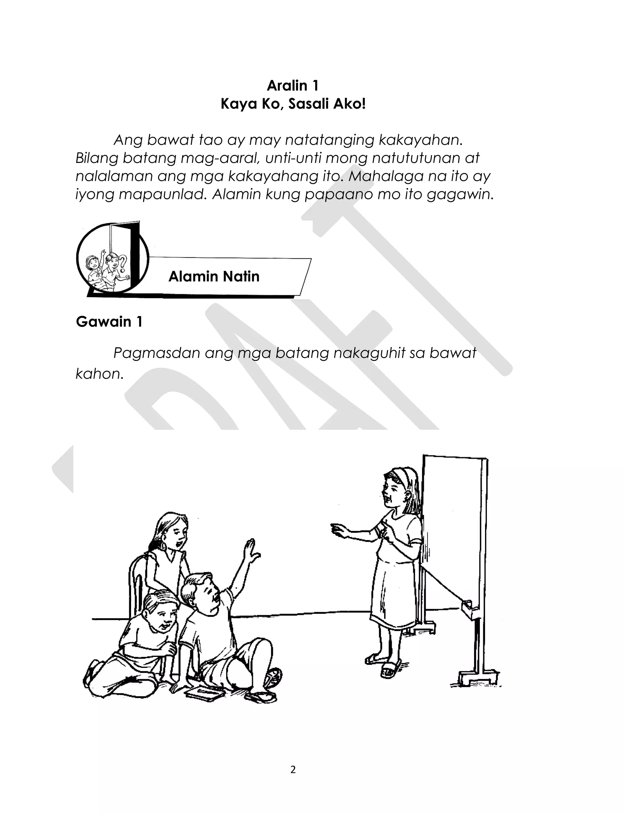 Aralin 1
Kaya Ko, Sasali Ako!
Ang bawat tao ay may natatanging kakayahan.
Bilang batang mag-aaral, unti-unti mong natututunan at
nalalaman ang mga kakayahang ito. Mahalaga na ito ay
iyong mapaunlad. Alamin kung papaano mo ito gagawin.
Gawain 1
Pagmasdan ang mga batang nakaguhit sa bawat
kahon.
2
Alamin Natin
 