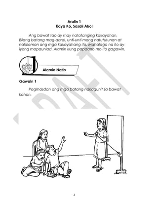 Aralin 1
Kaya Ko, Sasali Ako!
Ang bawat tao ay may natatanging kakayahan.
Bilang batang mag-aaral, unti-unti mong natututunan at
nalalaman ang mga kakayahang ito. Mahalaga na ito ay
iyong mapaunlad. Alamin kung papaano mo ito gagawin.
Gawain 1
Pagmasdan ang mga batang nakaguhit sa bawat
kahon.
2
Alamin Natin
 