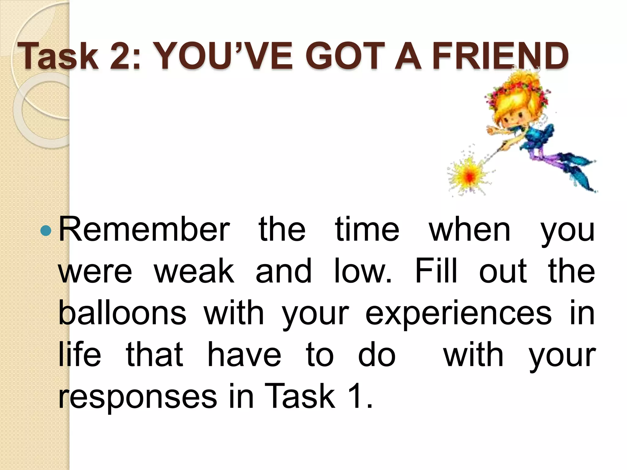 Task 2: YOU’VE GOT A FRIEND
Remember the time when you
were weak and low. Fill out the
balloons with your experiences in
life that have to do with your
responses in Task 1.
 