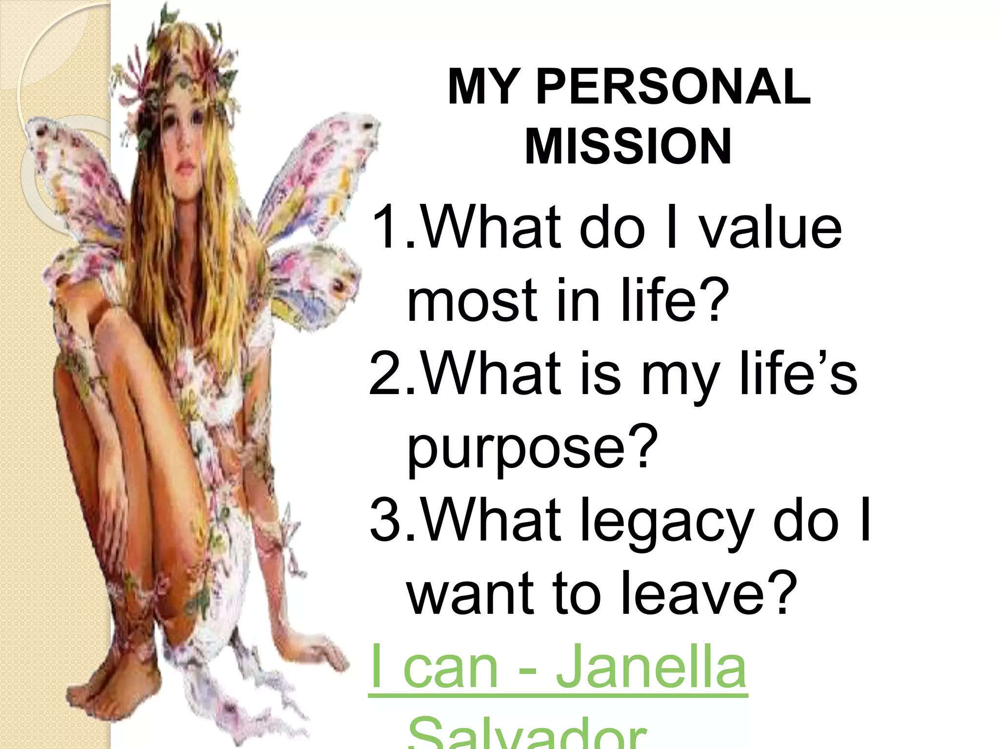 MY PERSONAL
MISSION
1.What do I value
most in life?
2.What is my life’s
purpose?
3.What legacy do I
want to leave?
I can - Janella
 