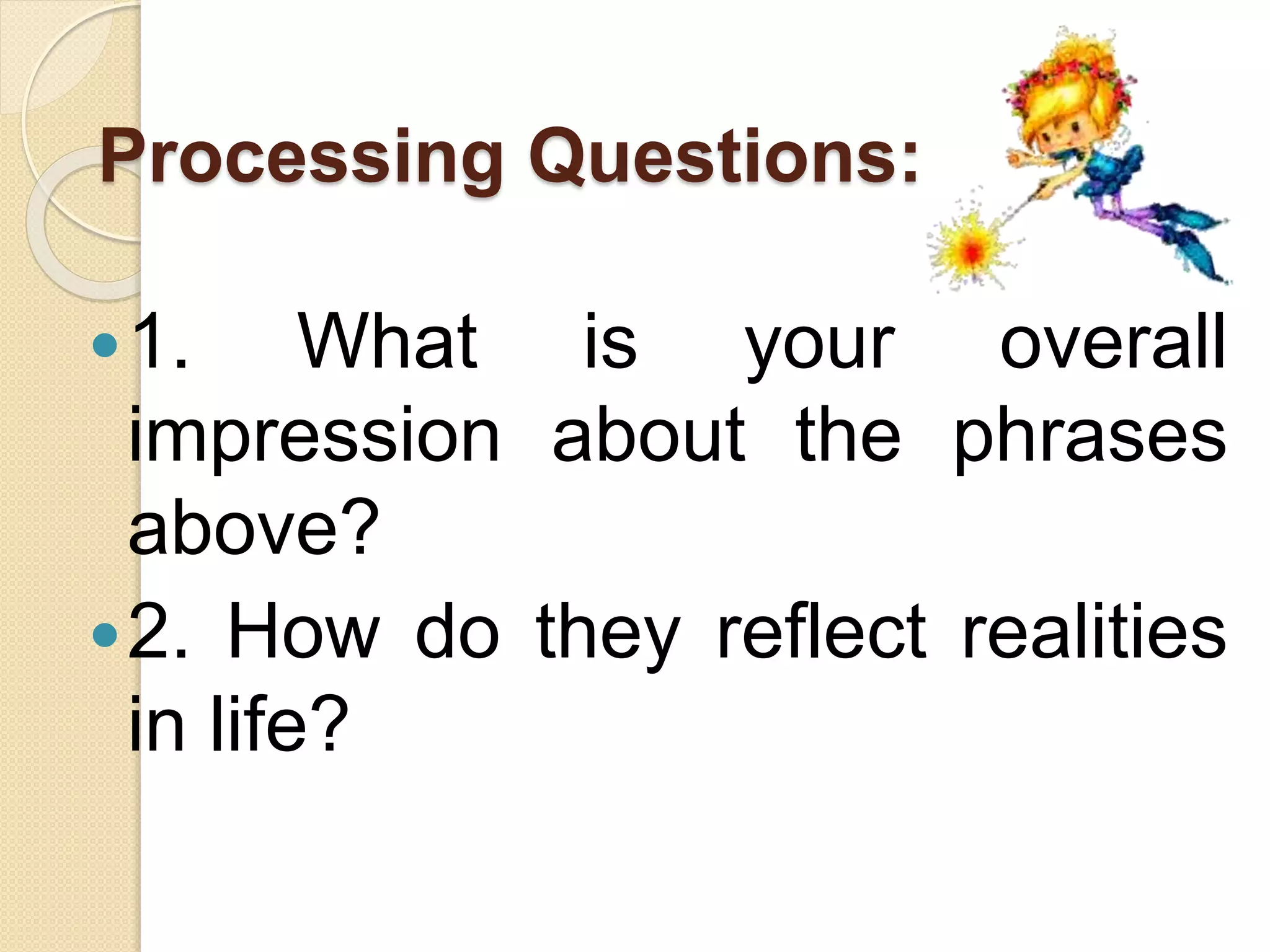Processing Questions:
1. What is your overall
impression about the phrases
above?
2. How do they reflect realities
in life?
 