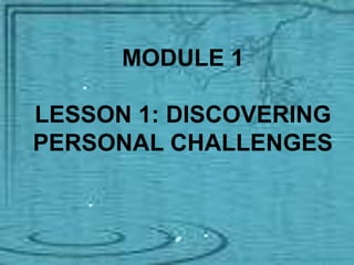 MODULE 1
LESSON 1: DISCOVERING
PERSONAL CHALLENGES
 
