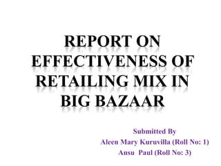 REPORT ON
EFFECTIVENESS OF
RETAILING MIX IN
BIG BAZAAR
Submitted By
Aleen Mary Kuruvilla (Roll No: 1)
Ansu Paul (Roll No: 3)
 