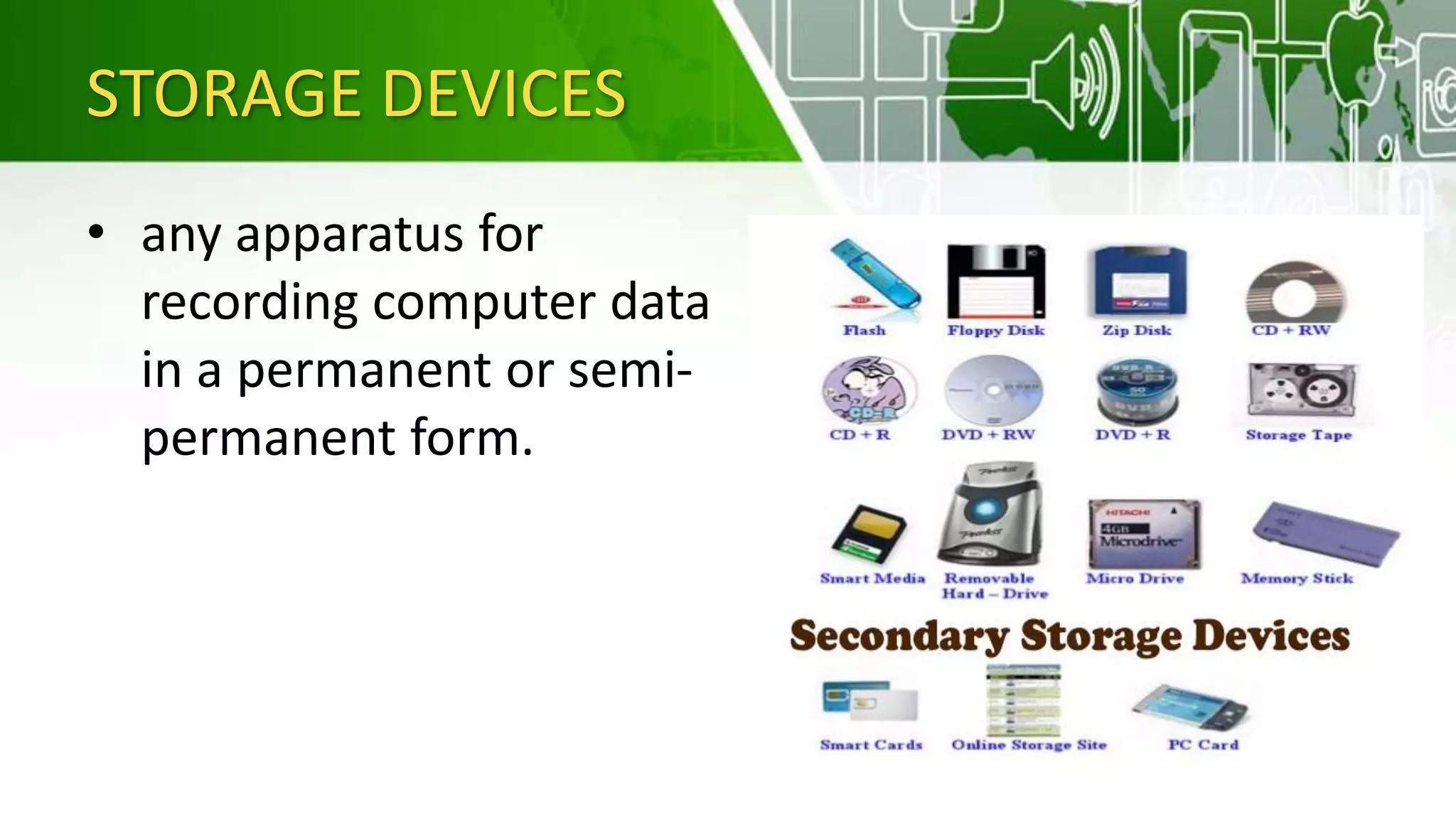STORAGE DEVICES
• any apparatus for
recording computer data
in a permanent or semi-
permanent form.
 