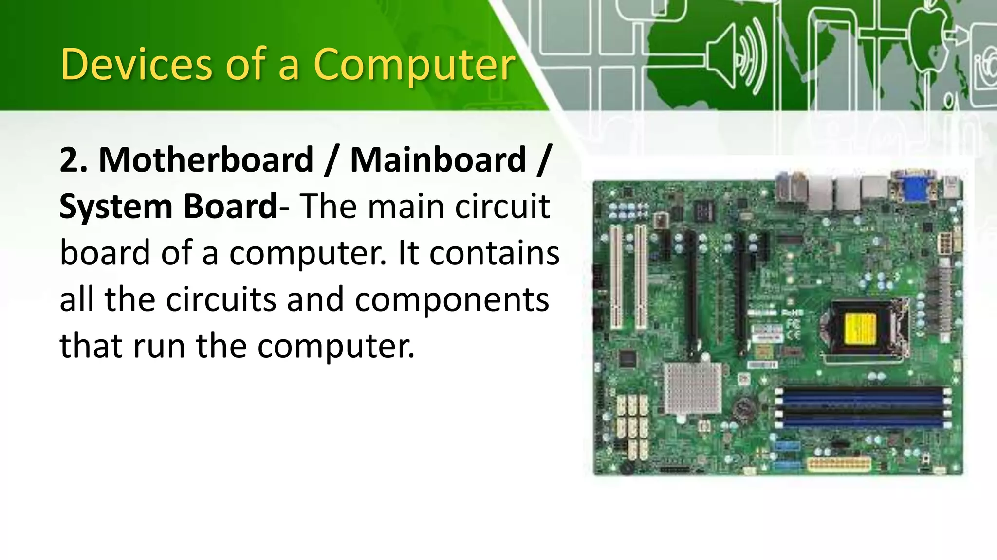 Devices of a Computer
2. Motherboard / Mainboard /
System Board- The main circuit
board of a computer. It contains
all the circuits and components
that run the computer.
 