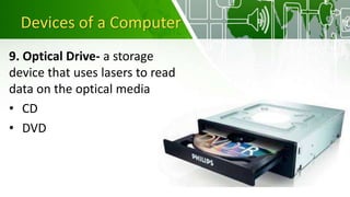 Devices of a Computer
9. Optical Drive- a storage
device that uses lasers to read
data on the optical media
• CD
• DVD
 