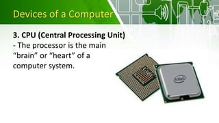 Devices of a Computer
3. CPU (Central Processing Unit)
- The processor is the main
“brain” or “heart” of a
computer system.
 
