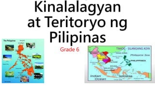 Kinalalagyan
at Teritoryo ng
Pilipinas
Grade 6
 