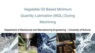 Vegetable Oil Based Minimum
Quantity Lubrication (MQL) During
Machining
Department of Mechanical and Manufacturing Engineering – University of Ruhuna
 