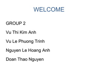 WELCOME
GROUP 2
•
Vu Thi Kim Anh
•
Vu Le Phuong Trinh
•
Nguyen Le Hoang Anh
•
Doan Thao Nguyen
 
