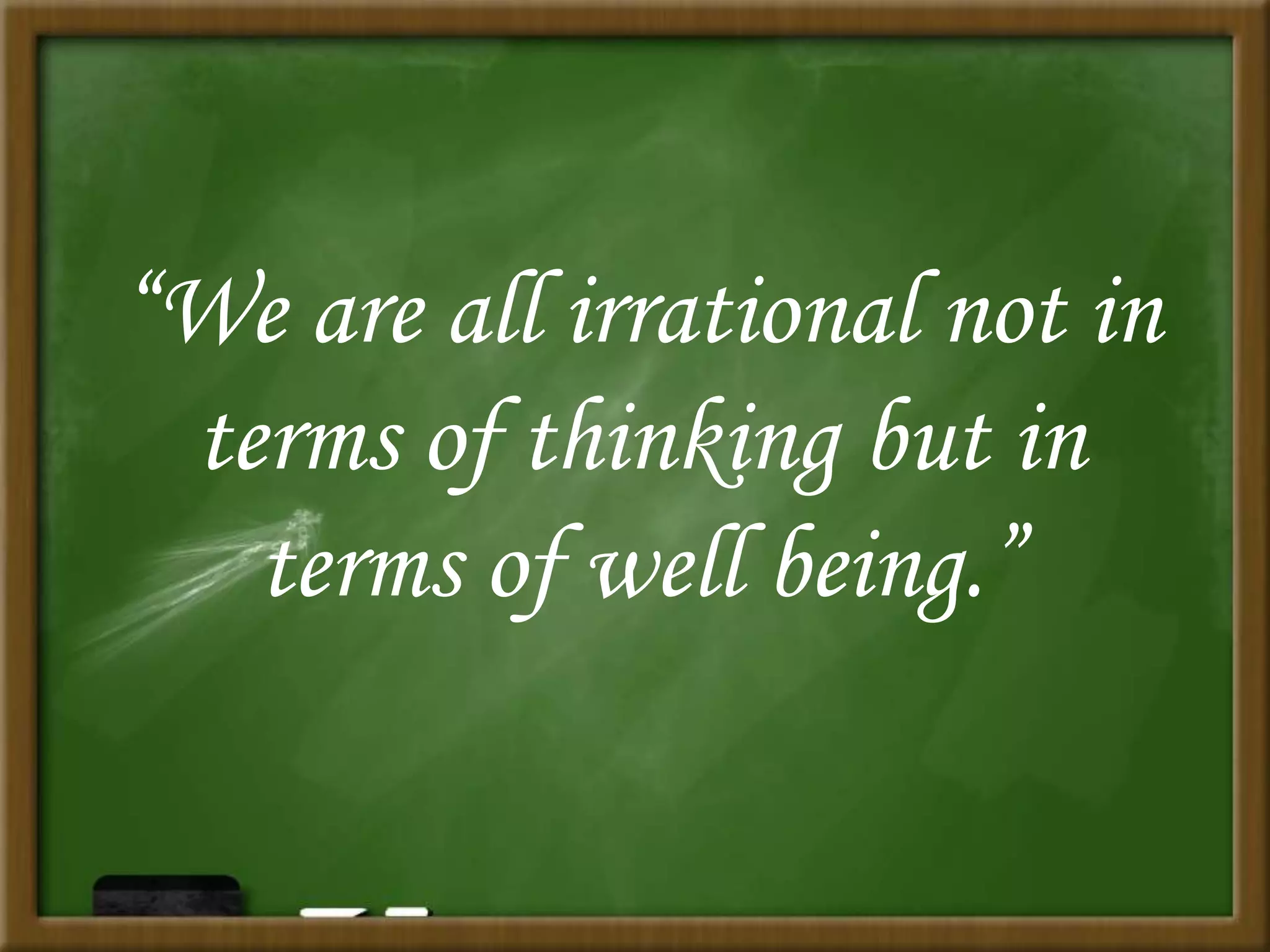 “We are all irrational not in
terms of thinking but in
terms of well being.”
 