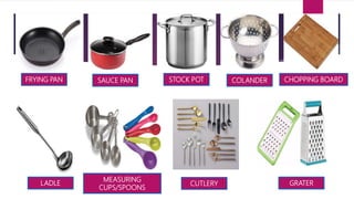 FRYING PAN SAUCE PAN STOCK POT COLANDER CHOPPING BOARD
LADLE
MEASURING
CUPS/SPOONS
CUTLERY GRATER
 