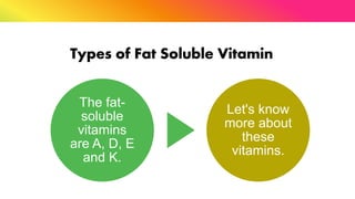 Types of Fat Soluble Vitamin
The fat-
soluble
vitamins
are A, D, E
and K.
Let's know
more about
these
vitamins.
 