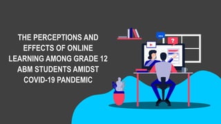 THE PERCEPTIONS AND
EFFECTS OF ONLINE
LEARNING AMONG GRADE 12
ABM STUDENTS AMIDST
COVID-19 PANDEMIC
 