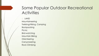 Some Popular Outdoor Recreational
Activities
� LAND
Mountaineering
Trekking/Hiking, Camping
Backpacking
Picnic
Bird-watching
Mountain Biking
Orienteering
Canyoneering
Rock Climbing
 