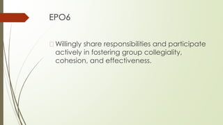 EPO6
�Willingly share responsibilities and participate
actively in fostering group collegiality,
cohesion, and effectiveness.
 