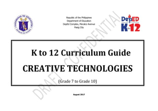 Republic of the Philippines
Department of Education
DepEd Complex, Meralco Avenue
Pasig City
August 2017
K to 12 Curriculum Guide
CREATIVE TECHNOLOGIES
(Grade 7 to Grade 10)
 