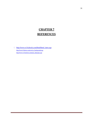 39
CHAPTER 7
REFERENCES
http://www.w3schools.com/html/html_intro.asp
http://www.Udemy.com/css/css_background.asp
http://www.w3schools.com/js/js_datatypes.asp


 