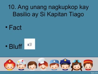 10. Ang unang nagkupkop kay
Basilio ay Si Kapitan Tiago
• Fact
• Bluff
 