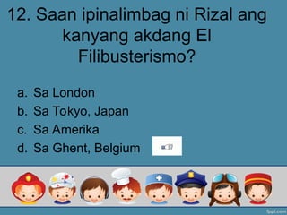 12. Saan ipinalimbag ni Rizal ang
kanyang akdang El
Filibusterismo?
a. Sa London
b. Sa Tokyo, Japan
c. Sa Amerika
d. Sa Ghent, Belgium
 