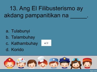 13. Ang El Filibusterismo ay
akdang pampanitikan na _____.
a. Tulabunyi
b. Talambuhay
c. Kathambuhay
d. Korido
 