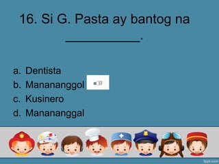16. Si G. Pasta ay bantog na
__________.
a. Dentista
b. Manananggol
c. Kusinero
d. Manananggal
 