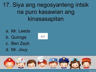 17. Siya ang negosyanteng intsik
na puro kasawian ang
kinasasapitan
a. Mr. Leeds
b. Quiroga
c. Ben Zayb
d. Mr. Jouy
 
