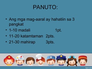 PANUTO:
• Ang mga mag-aaral ay hahatiin sa 3
pangkat
• 1-10 madali 1pt.
• 11-20 katamtaman 2pts.
• 21-30 mahirap 3pts.
 