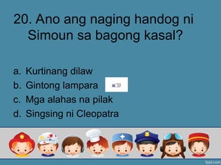 20. Ano ang naging handog ni
Simoun sa bagong kasal?
a. Kurtinang dilaw
b. Gintong lampara
c. Mga alahas na pilak
d. Singsing ni Cleopatra
 