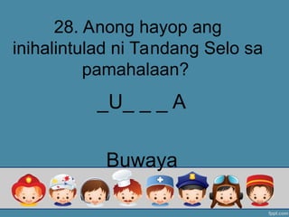 28. Anong hayop ang
inihalintulad ni Tandang Selo sa
pamahalaan?
_U_ _ _ A
Buwaya
 
