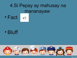 4.Si Pepay ay mahusay na
mananayaw
• Fact
• Bluff
 