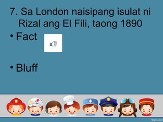 7. Sa London naisipang isulat ni
Rizal ang El Fili, taong 1890
• Fact
• Bluff
 