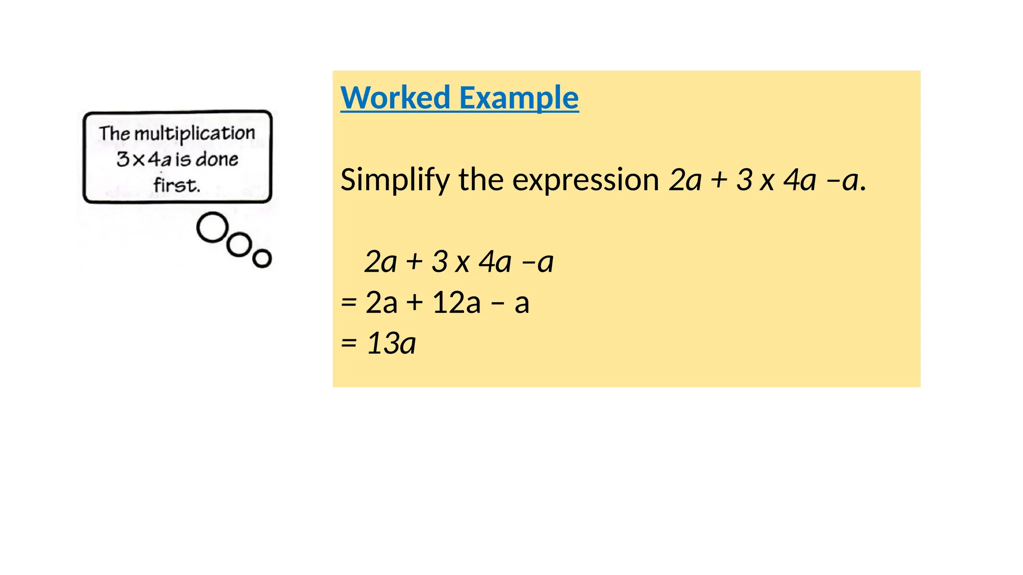 Worked Example
Simplify the expression 2a + 3 x 4a –a.
2a + 3 x 4a –a
= 2a + 12a – a
= 13a
 